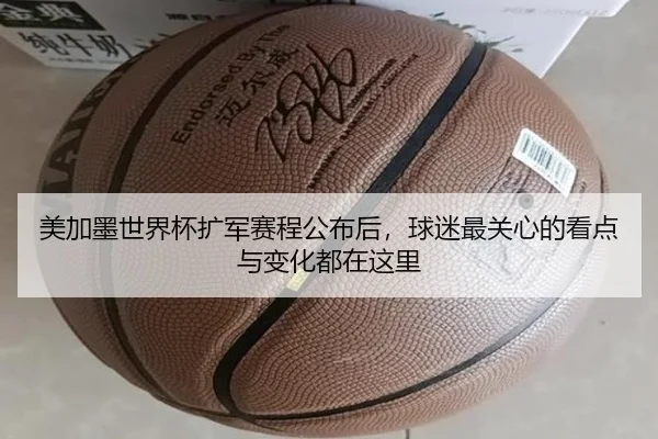 美加墨世界杯扩军赛程公布后，球迷最关心的看点与变化都在这里（kaiyun）