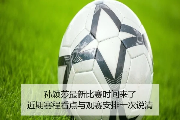 孙颖莎最新比赛时间来了 近期赛程看点与观赛安排一次说清（kaiyun）